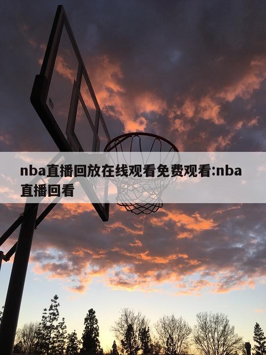 nba直播回放在线观看免费观看:nba 直播回看