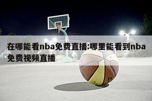 在哪能看nba免费直播:哪里能看到nba免费视频直播