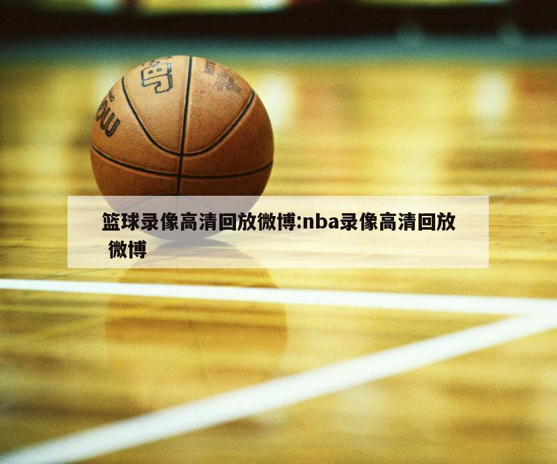 篮球录像高清回放微博:nba录像高清回放 微博