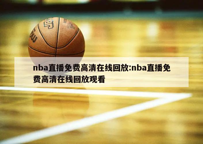 nba直播免费高清在线回放:nba直播免费高清在线回放观看