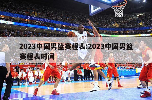 2023中国男篮赛程表:2023中国男篮赛程表时间