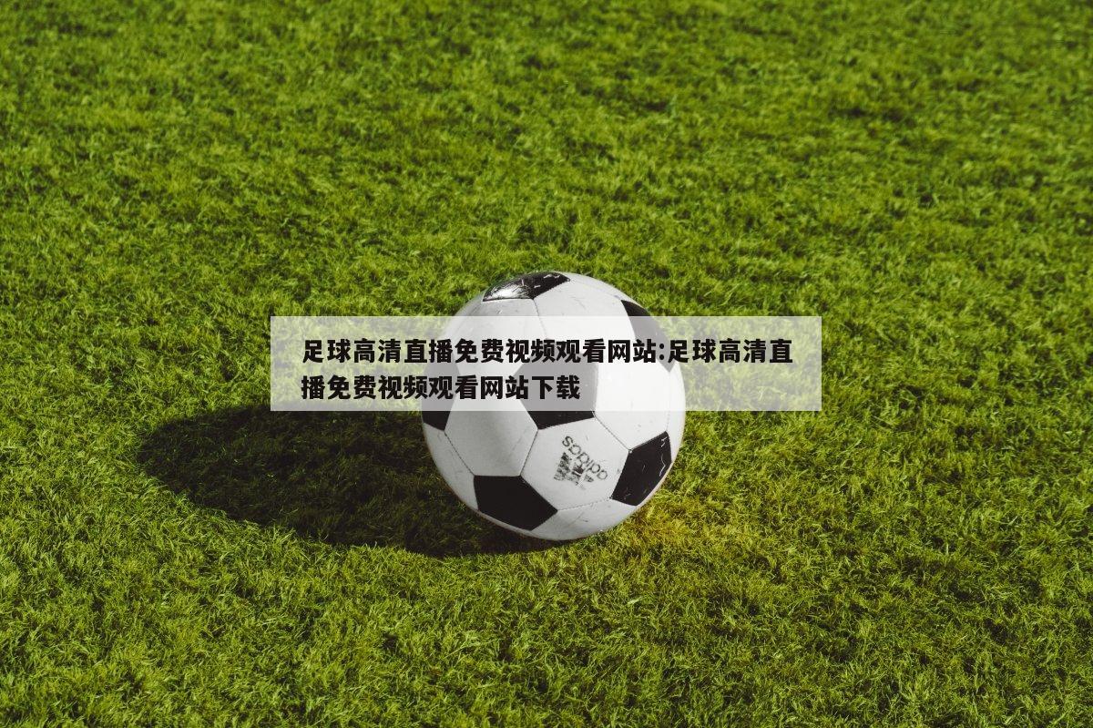 足球高清直播免费视频观看网站:足球高清直播免费视频观看网站下载