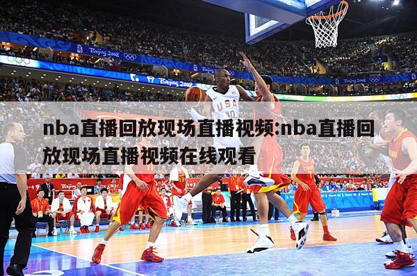 nba直播回放现场直播视频:nba直播回放现场直播视频在线观看
