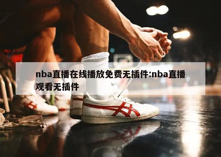 nba直播在线播放免费无插件:nba直播观看无插件