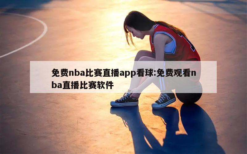 免费nba比赛直播app看球:免费观看nba直播比赛软件