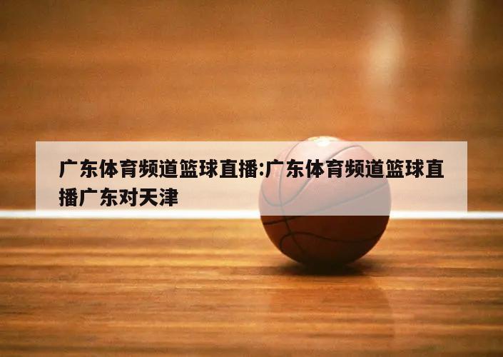 广东体育频道篮球直播:广东体育频道篮球直播广东对天津
