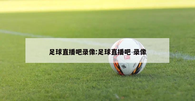 足球直播吧录像:足球直播吧 录像