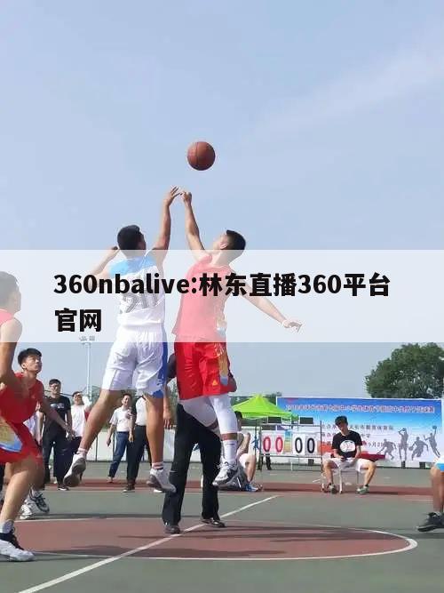 360nbalive:林东直播360平台官网