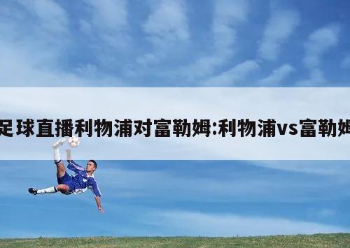 足球直播利物浦对富勒姆:利物浦vs富勒姆