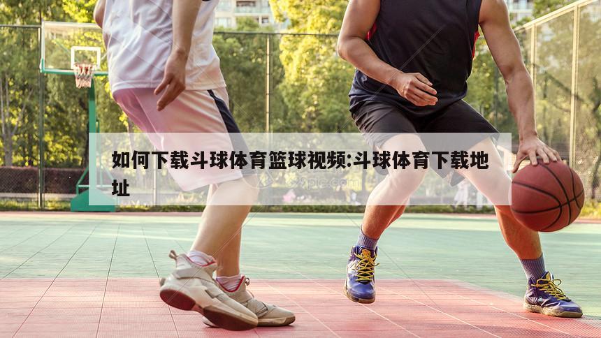 如何下载斗球体育篮球视频:斗球体育下载地址