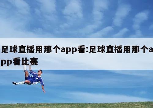 足球直播用那个app看:足球直播用那个app看比赛