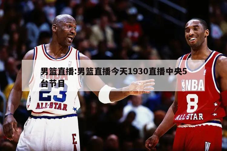 男篮直播:男篮直播今天1930直播中央5台节目