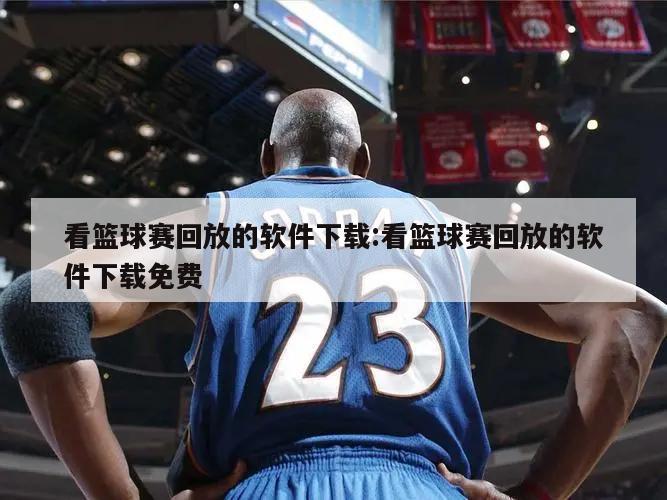 看篮球赛回放的软件下载:看篮球赛回放的软件下载免费