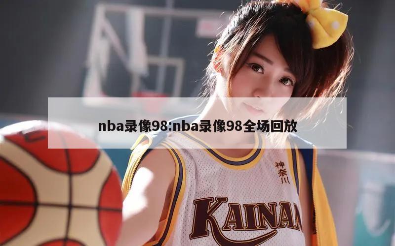 nba录像98:nba录像98全场回放