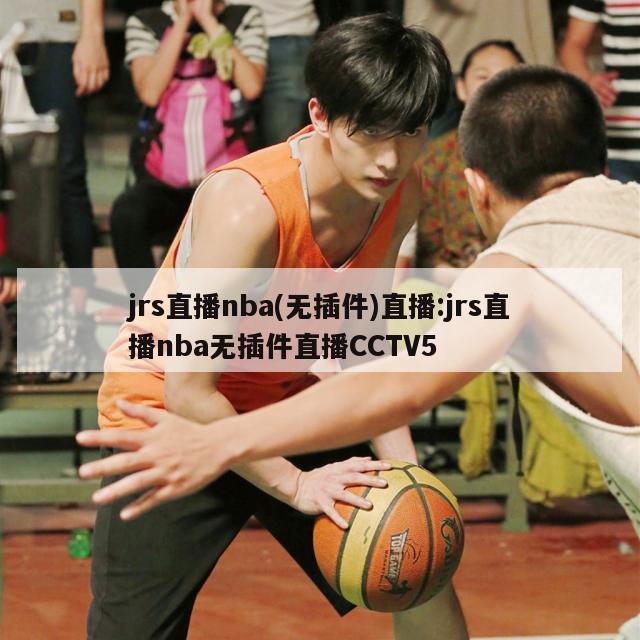 jrs直播nba(无插件)直播:jrs直播nba无插件直播CCTV5