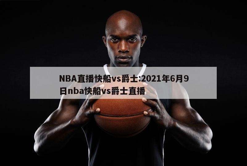 NBA直播快船vs爵士:2021年6月9日nba快船vs爵士直播
