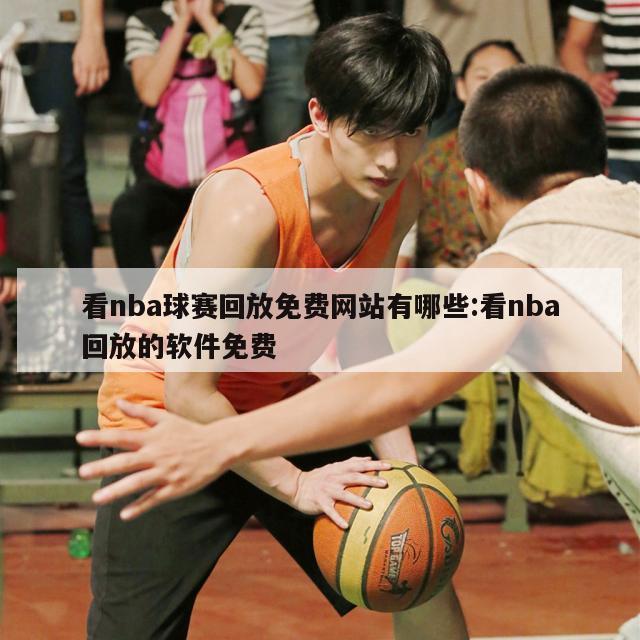 看nba球赛回放免费网站有哪些:看nba回放的软件免费