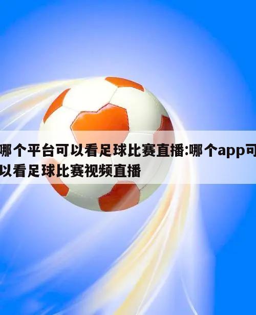 哪个平台可以看足球比赛直播:哪个app可以看足球比赛视频直播