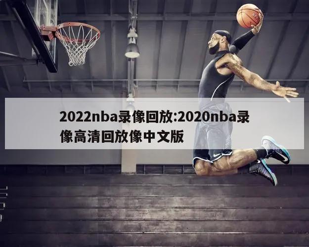 2022nba录像回放:2020nba录像高清回放像中文版