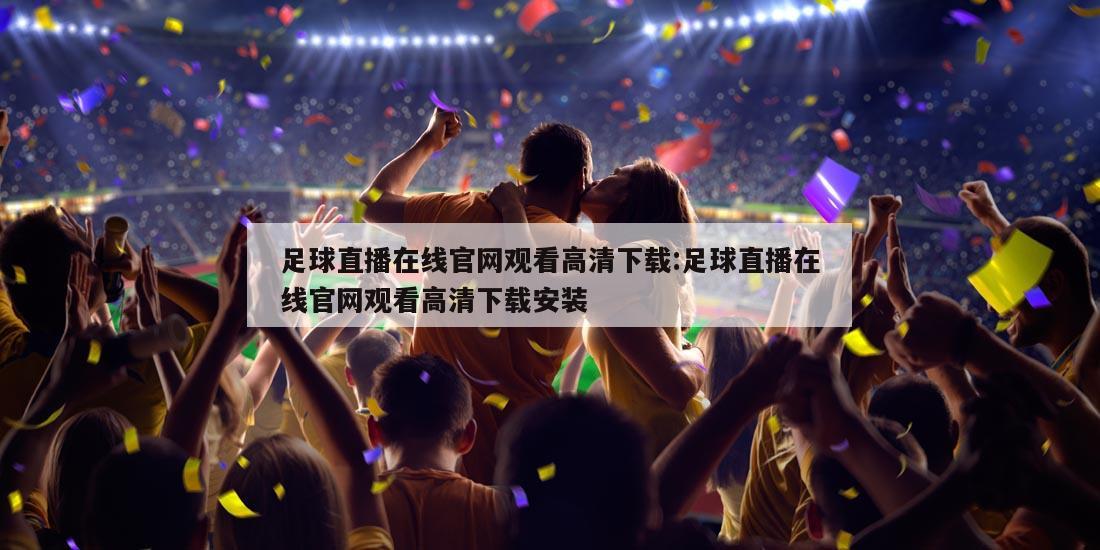 足球直播在线官网观看高清下载:足球直播在线官网观看高清下载安装