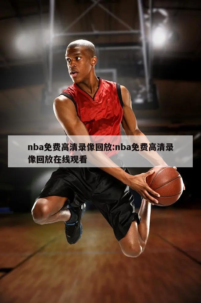 nba免费高清录像回放:nba免费高清录像回放在线观看