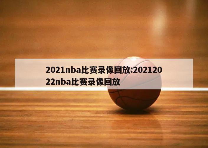 2021nba比赛录像回放:20212022nba比赛录像回放