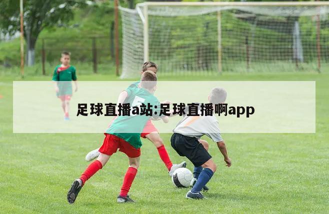 足球直播a站:足球直播啊app