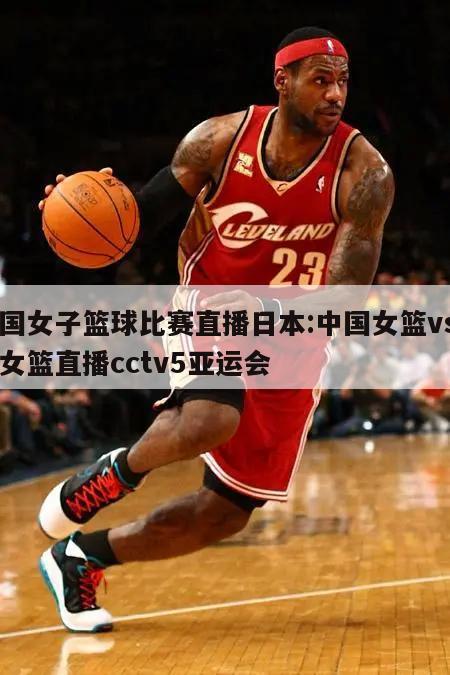中国女子篮球比赛直播日本:中国女篮vs日本女篮直播cctv5亚运会