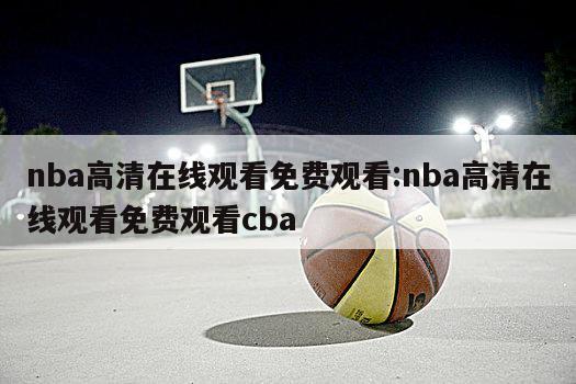 nba高清在线观看免费观看:nba高清在线观看免费观看cba