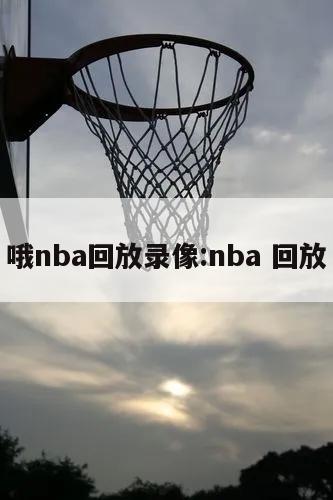 哦nba回放录像:nba 回放