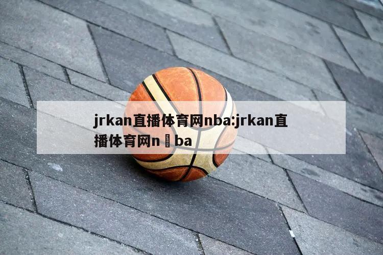 jrkan直播体育网nba:jrkan直播体育网n ba