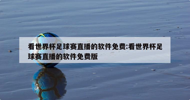 看世界杯足球赛直播的软件免费:看世界杯足球赛直播的软件免费版