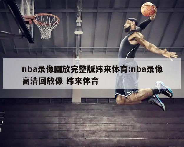 nba录像回放完整版纬来体育:nba录像高清回放像 纬来体育