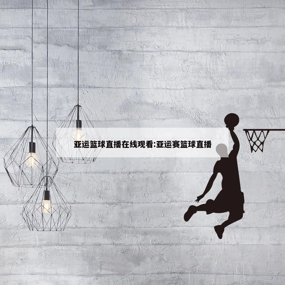 亚运篮球直播在线观看:亚运赛篮球直播