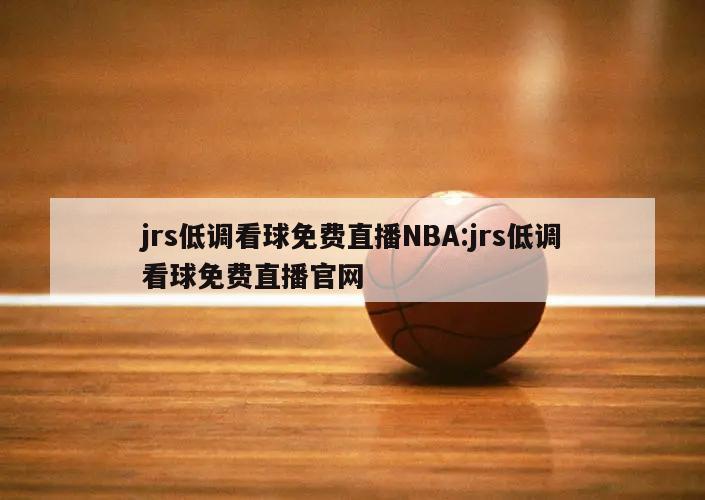 jrs低调看球免费直播NBA:jrs低调看球免费直播官网
