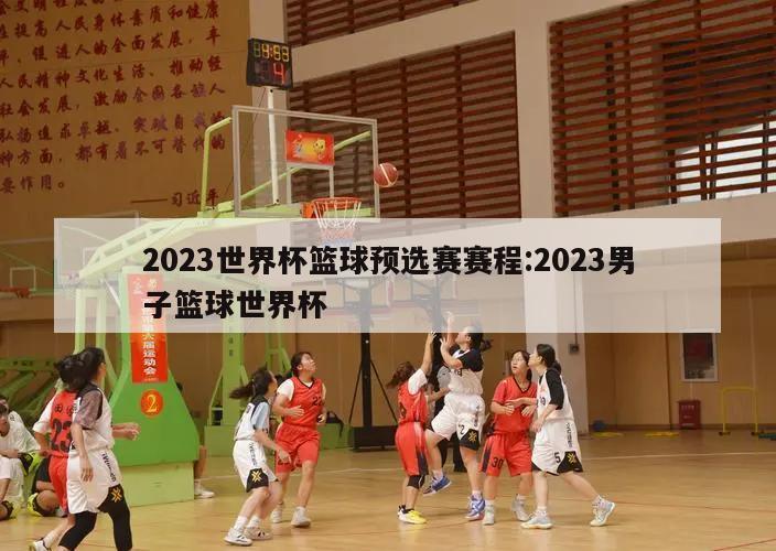 2023世界杯篮球预选赛赛程:2023男子篮球世界杯