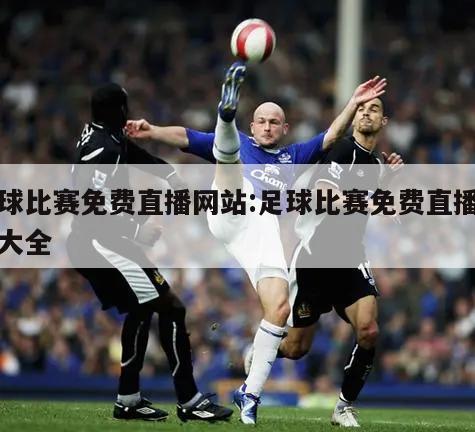足球比赛免费直播网站:足球比赛免费直播网站大全