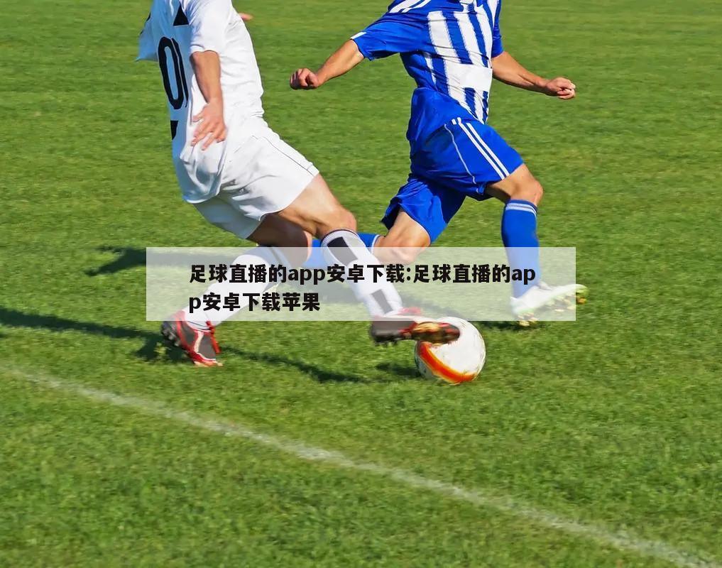 足球直播的app安卓下载:足球直播的app安卓下载苹果