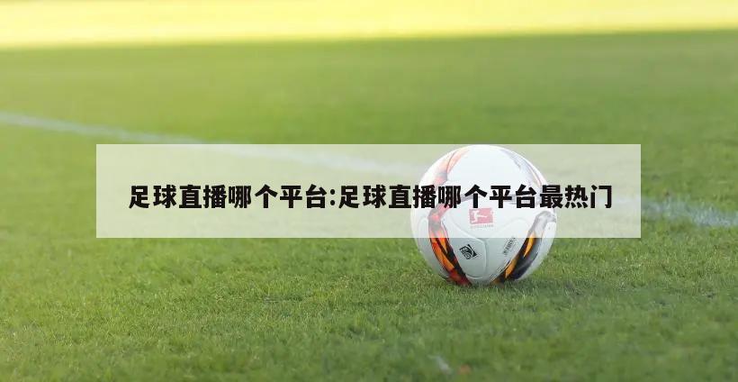 足球直播哪个平台:足球直播哪个平台最热门