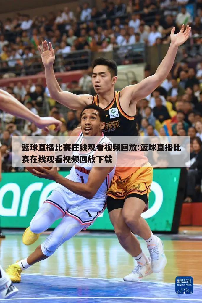 篮球直播比赛在线观看视频回放:篮球直播比赛在线观看视频回放下载