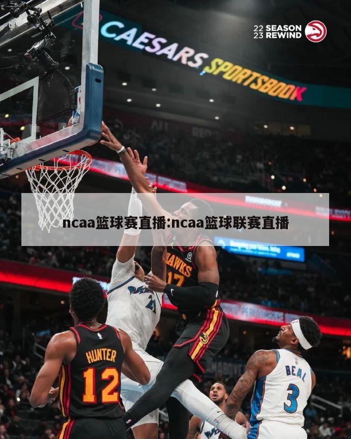 ncaa篮球赛直播:ncaa篮球联赛直播