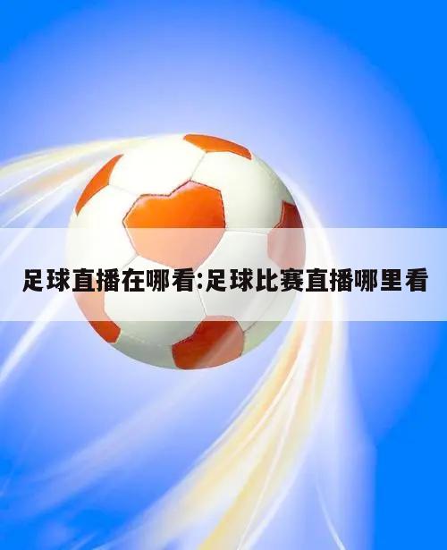 足球直播在哪看:足球比赛直播哪里看
