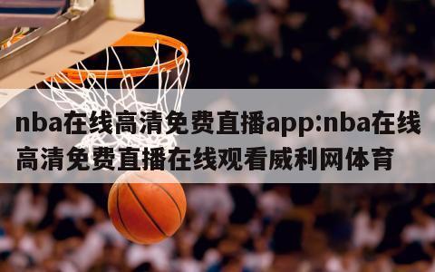 nba在线高清免费直播app:nba在线高清免费直播在线观看威利网体育