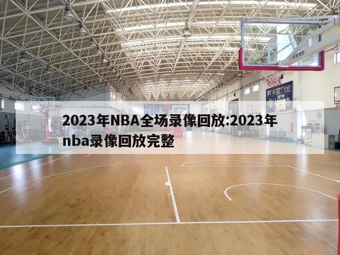 2023年NBA全场录像回放:2023年nba录像回放完整
