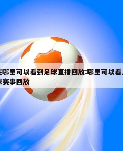 在哪里可以看到足球直播回放:哪里可以看足球赛事回放