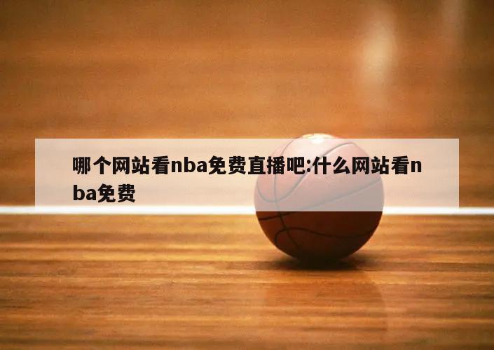 哪个网站看nba免费直播吧:什么网站看nba免费