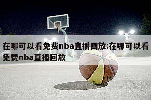 在哪可以看免费nba直播回放:在哪可以看免费nba直播回放