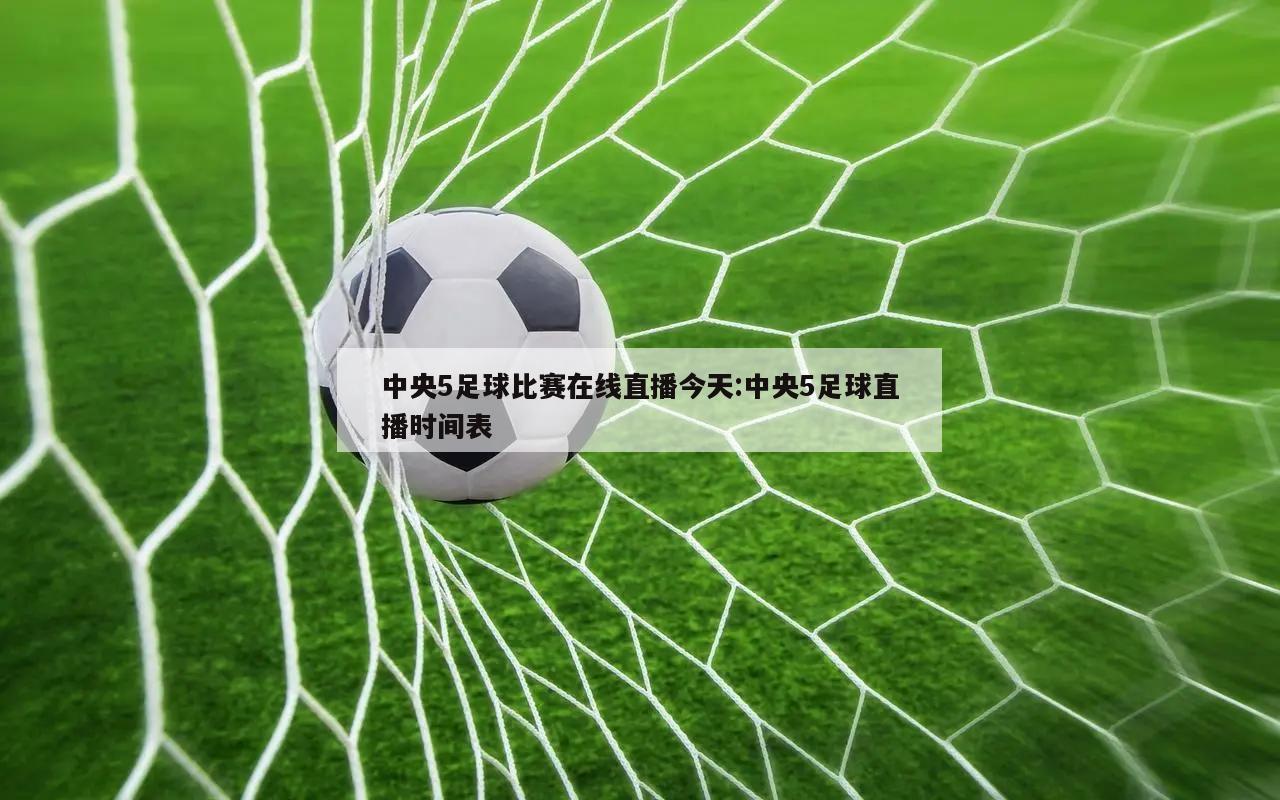 中央5足球比赛在线直播今天:中央5足球直播时间表