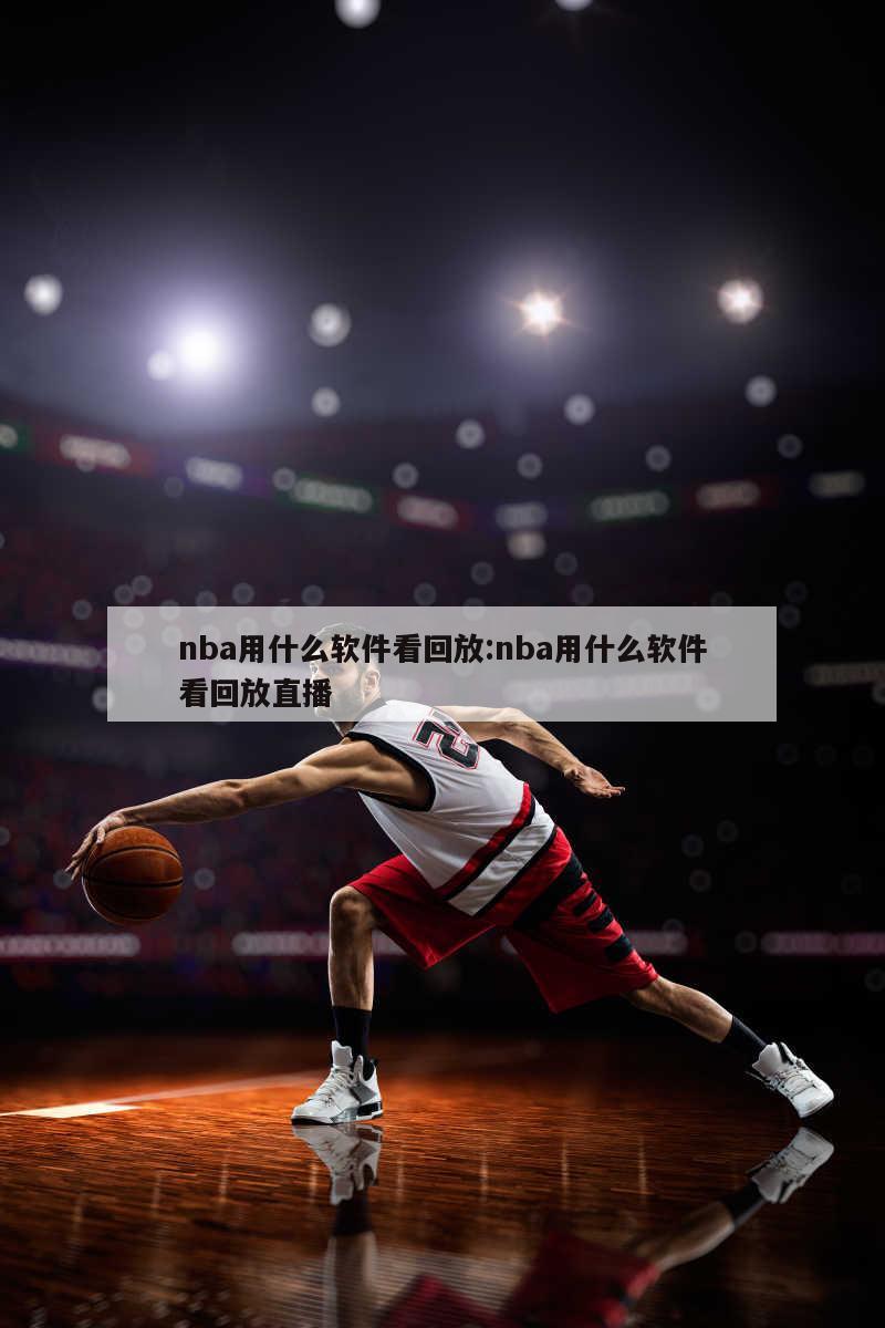 nba用什么软件看回放:nba用什么软件看回放直播
