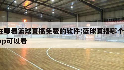 在哪看篮球直播免费的软件:篮球直播哪个app可以看